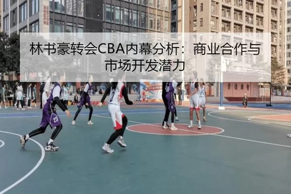 林书豪转会CBA内幕分析：商业合作与市场开发潜力