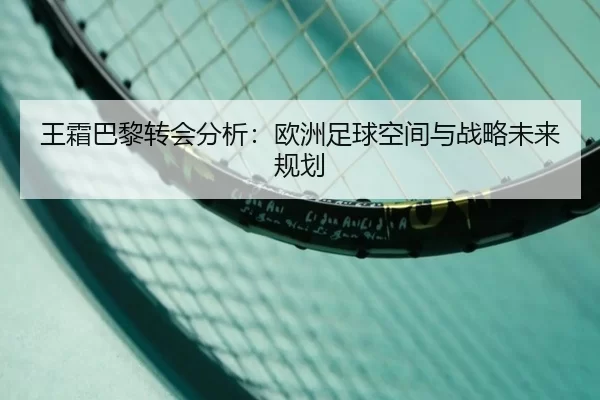 王霜巴黎转会分析：欧洲足球空间与战略未来规划